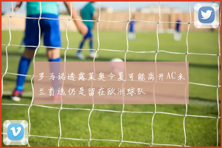 罗马诺透露莱奥今夏可能离开AC米兰首选仍是留在欧洲球队
