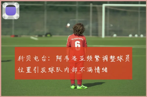 科贝电台：阿韦洛亚频繁调整球员位置引发球队内部不满情绪