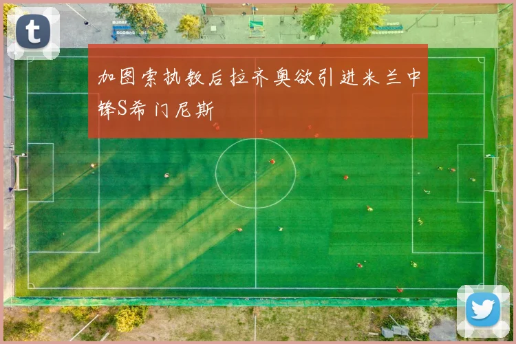 加图索执教后拉齐奥欲引进米兰中锋S希门尼斯