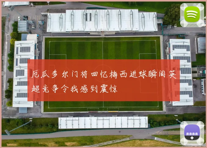 厄瓜多尔门将回忆梅西进球瞬间英超竞争令我感到震惊