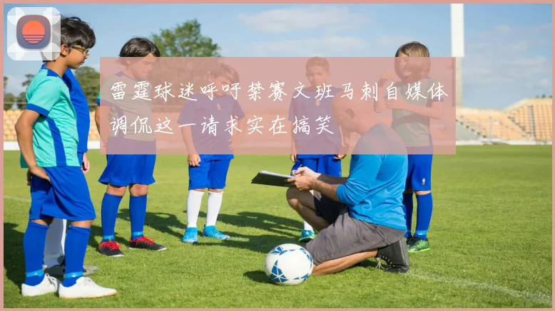 雷霆球迷呼吁禁赛文班马刺自媒体调侃这一请求实在搞笑