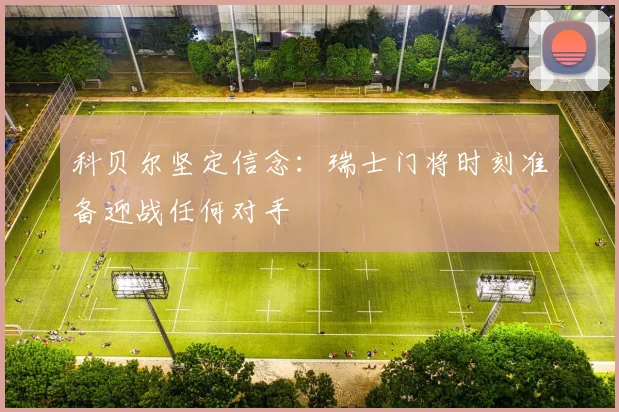 科贝尔坚定信念：瑞士门将时刻准备迎战任何对手