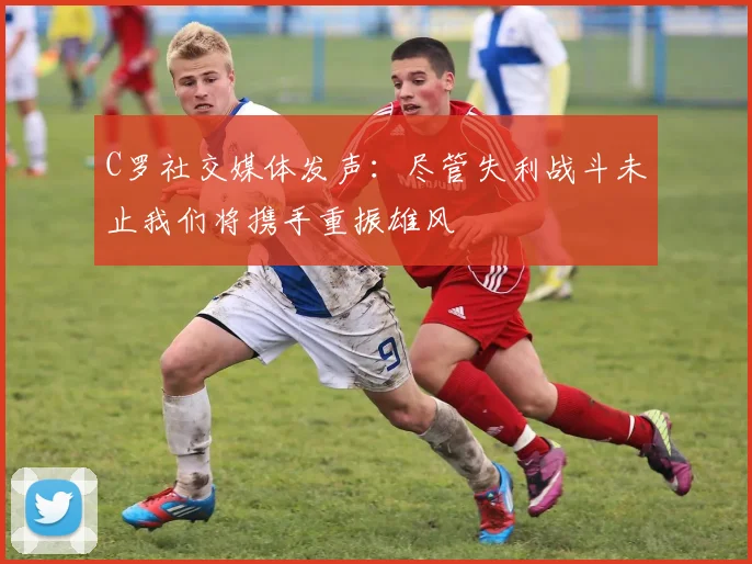 C罗社交媒体发声：尽管失利战斗未止我们将携手重振雄风