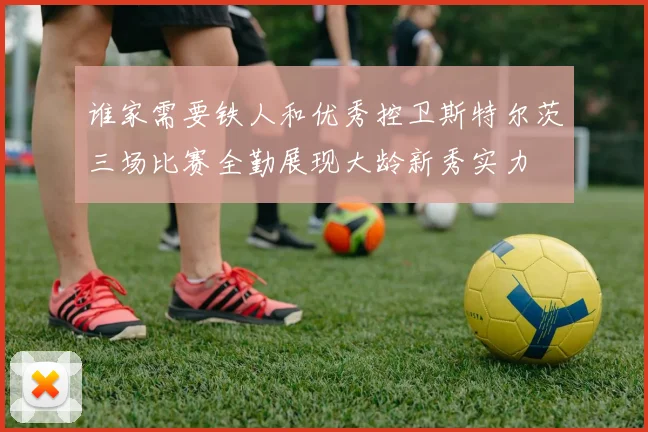 谁家需要铁人和优秀控卫斯特尔茨三场比赛全勤展现大龄新秀实力