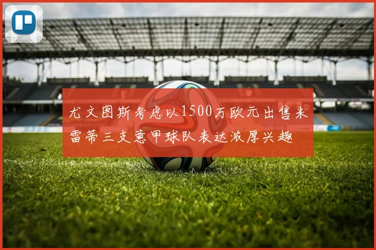 尤文图斯考虑以1500万欧元出售米雷蒂三支意甲球队表达浓厚兴趣