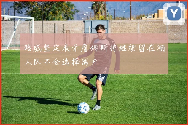 路威坚定表示詹姆斯将继续留在湖人队不会选择离开