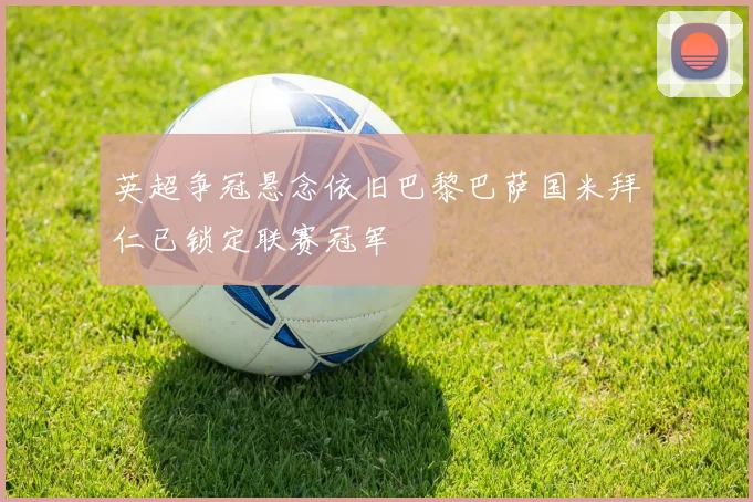 英超争冠悬念依旧巴黎巴萨国米拜仁已锁定联赛冠军