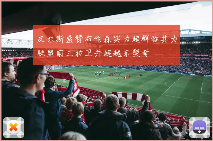 皮尔斯盛赞布伦森实力超群称其为联盟前三控卫并超越东契奇