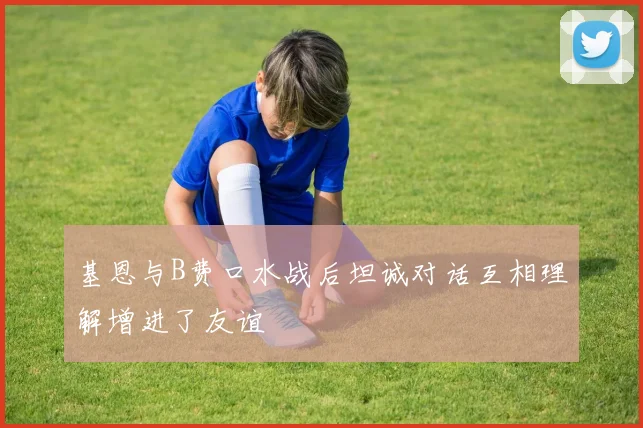 基恩与B费口水战后坦诚对话互相理解增进了友谊
