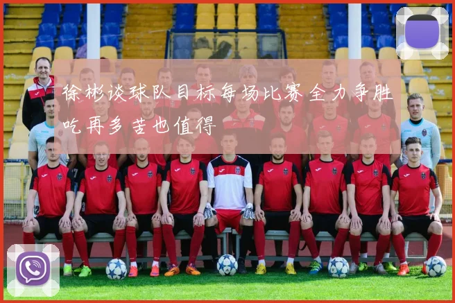 徐彬谈球队目标每场比赛全力争胜吃再多苦也值得