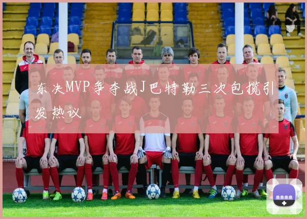 东决MVP争夺战J巴特勒三次包揽引发热议