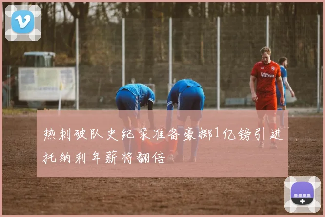 热刺破队史纪录准备豪掷1亿镑引进托纳利年薪将翻倍