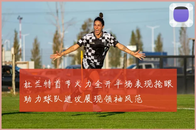 杜兰特首节火力全开半场表现抢眼助力球队进攻展现领袖风范