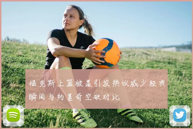 福克斯上篮被盖引发热议威少经典瞬间与约基奇空砍对比