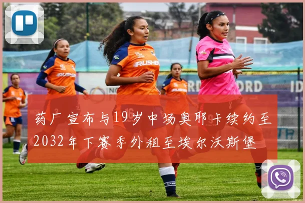 药厂宣布与19岁中场奥耶卡续约至2032年下赛季外租至埃尔沃斯堡