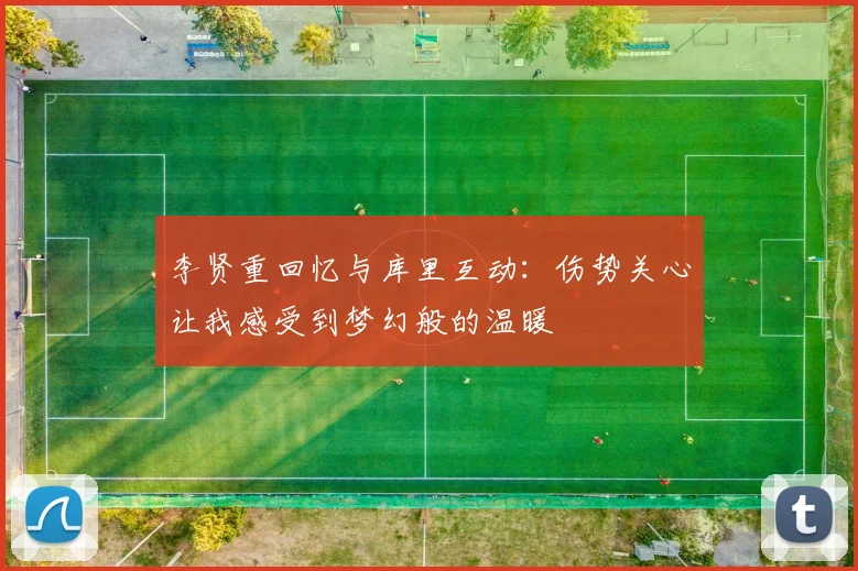 李贤重回忆与库里互动：伤势关心让我感受到梦幻般的温暖