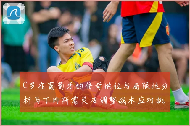 C罗在葡萄牙的传奇地位与局限性分析马丁内斯需灵活调整战术应对挑战