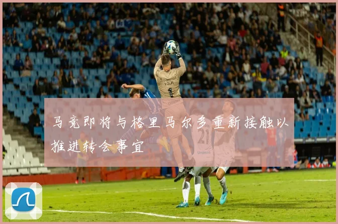 马竞即将与格里马尔多重新接触以推进转会事宜