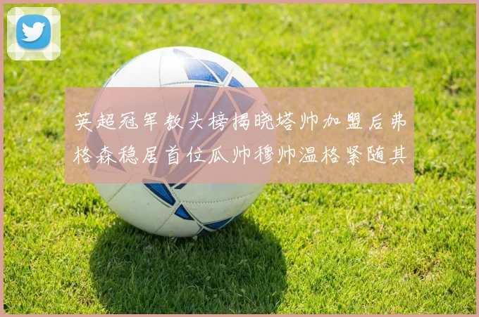 英超冠军教头榜揭晓塔帅加盟后弗格森稳居首位瓜帅穆帅温格紧随其后