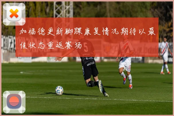 加福德更新脚踝康复情况期待以最佳状态重返赛场