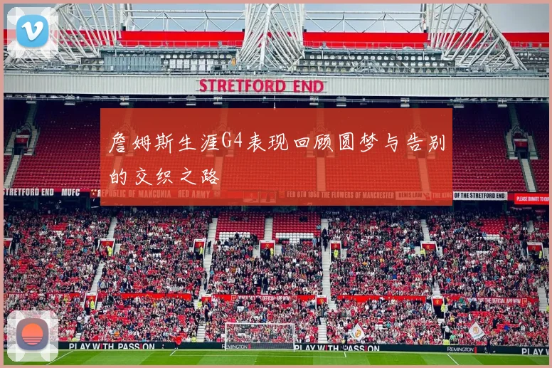 詹姆斯生涯G4表现回顾圆梦与告别的交织之路