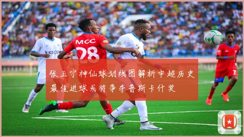 张玉宁神仙球划线图解析中超历史最佳进球或将争夺普斯卡什奖