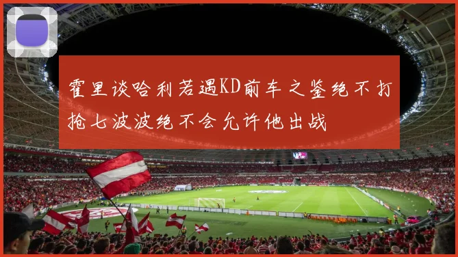 霍里谈哈利若遇KD前车之鉴绝不打抢七波波绝不会允许他出战