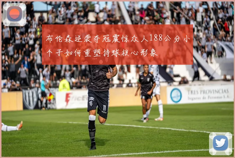 布伦森逆袭夺冠震惊众人188公分小个子如何重塑持球核心形象