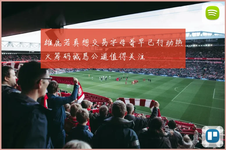 雄鹿若真想交易字母哥早已行动热火筹码诚恳公道值得关注