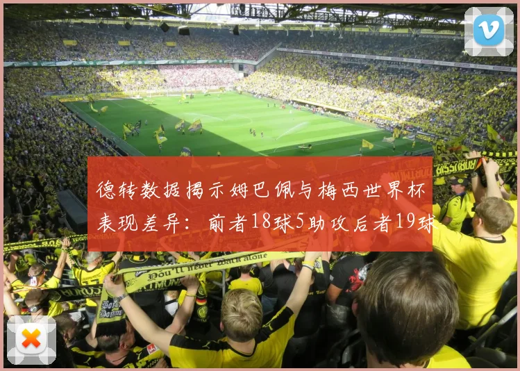 德转数据揭示姆巴佩与梅西世界杯表现差异：前者18球5助攻后者19球8助攻