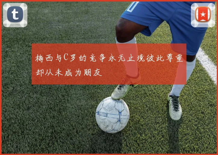 梅西与C罗的竞争永无止境彼此尊重却从未成为朋友