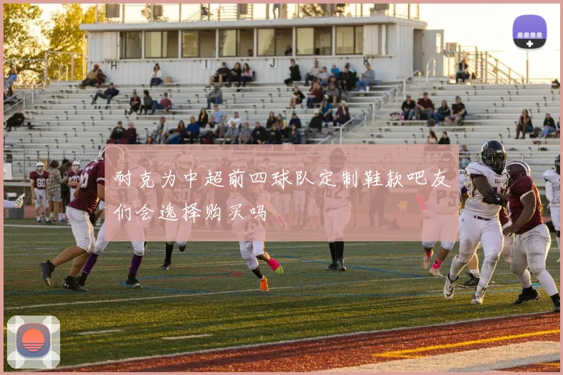 耐克为中超前四球队定制鞋款吧友们会选择购买吗