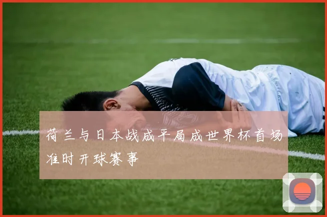 荷兰与日本战成平局成世界杯首场准时开球赛事