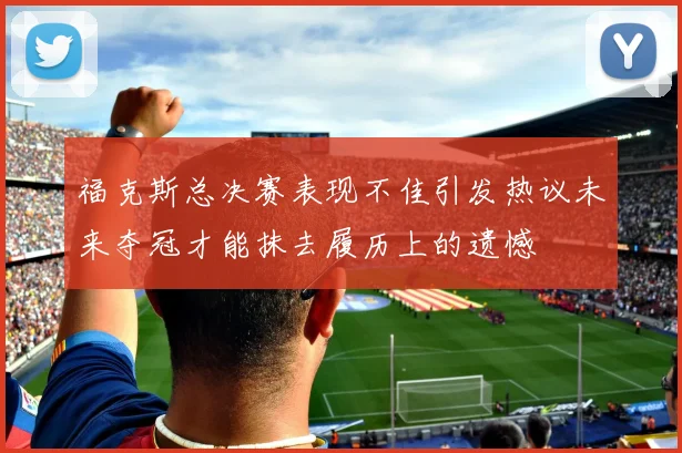 福克斯总决赛表现不佳引发热议未来夺冠才能抹去履历上的遗憾