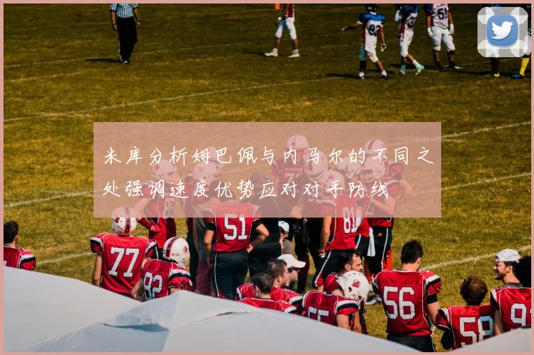 米库分析姆巴佩与内马尔的不同之处强调速度优势应对对手防线