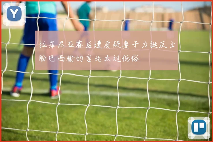 拉菲尼亚赛后遭质疑妻子力挺反击盼巴西输的言论太过低俗