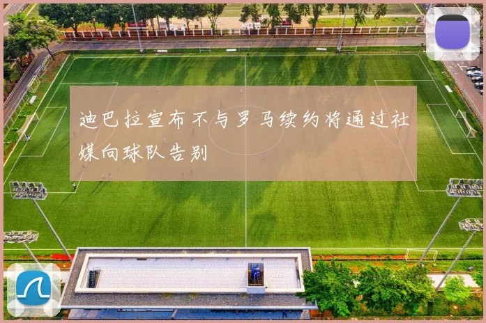 迪巴拉宣布不与罗马续约将通过社媒向球队告别
