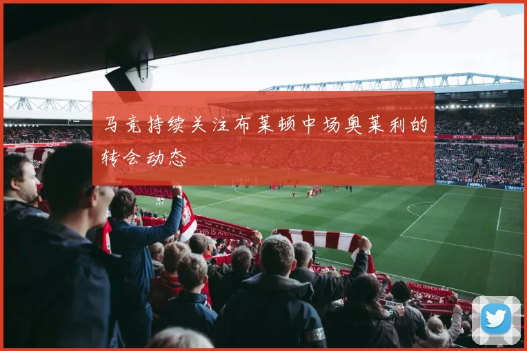 马竞持续关注布莱顿中场奥莱利的转会动态